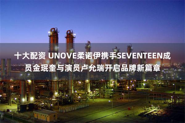 十大配资 UNOVE柔诺伊携手SEVENTEEN成员金珉奎与演员卢允瑞开启品牌新篇章