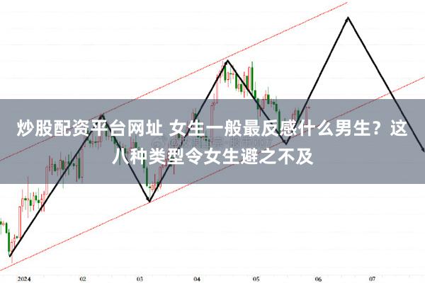 炒股配资平台网址 女生一般最反感什么男生？这八种类型令女生避之不及