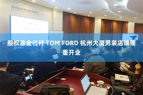 股权基金杠杆 TOM FORD 杭州大厦男装店铺隆重开业