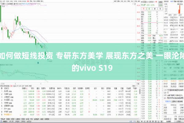 如何做短线投资 专研东方美学 展现东方之美 一眼沦陷的vivo S19