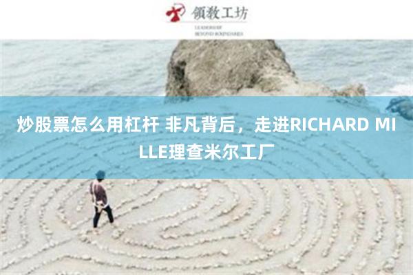 炒股票怎么用杠杆 非凡背后，走进RICHARD MILLE理查米尔工厂