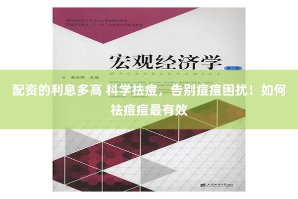 配资的利息多高 科学祛痘，告别痘痘困扰！如何祛痘痘最有效