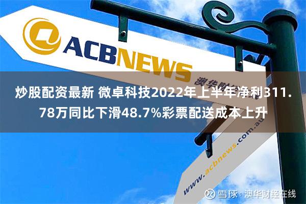 炒股配资最新 微卓科技2022年上半年净利311.78万同比下滑48.7%彩票配送成本上升