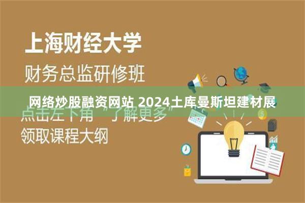 网络炒股融资网站 2024土库曼斯坦建材展