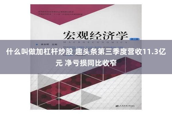 什么叫做加杠杆炒股 趣头条第三季度营收11.3亿元 净亏损同比收窄