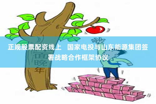 正规股票配资线上   国家电投与山东能源集团签署战略合作框架协议