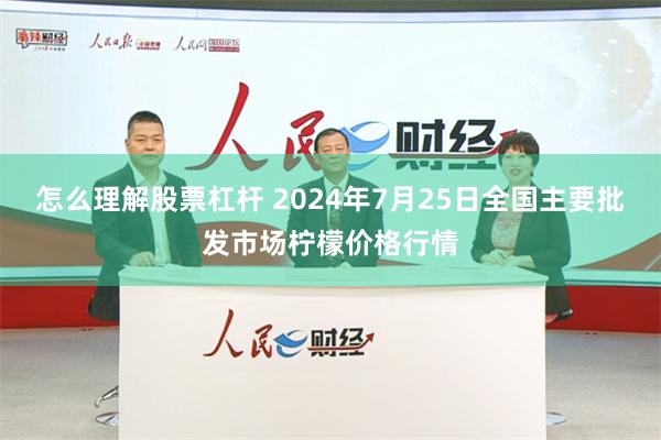 怎么理解股票杠杆 2024年7月25日全国主要批发市场柠檬价格行情