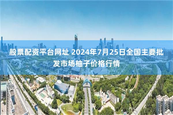 股票配资平台网址 2024年7月25日全国主要批发市场柚子价格行情