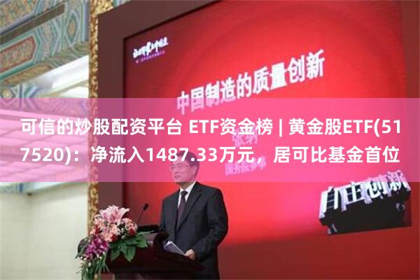 可信的炒股配资平台 ETF资金榜 | 黄金股ETF(517520)：净流入1487.33万元，居可比基金首位