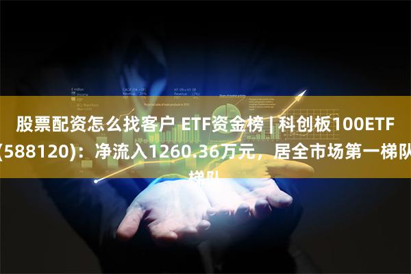 股票配资怎么找客户 ETF资金榜 | 科创板100ETF(588120)：净流入1260.36万元，居全市场第一梯队