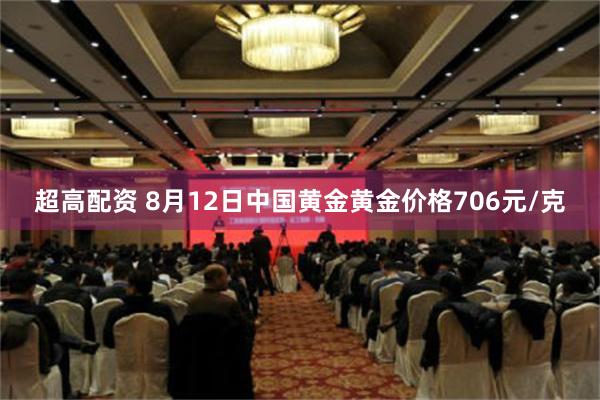 超高配资 8月12日中国黄金黄金价格706元/克