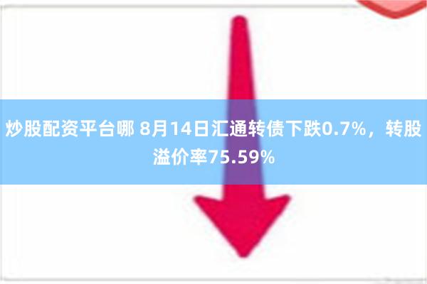 炒股配资平台哪 8月14日汇通转债下跌0.7%，转股溢价率75.59%