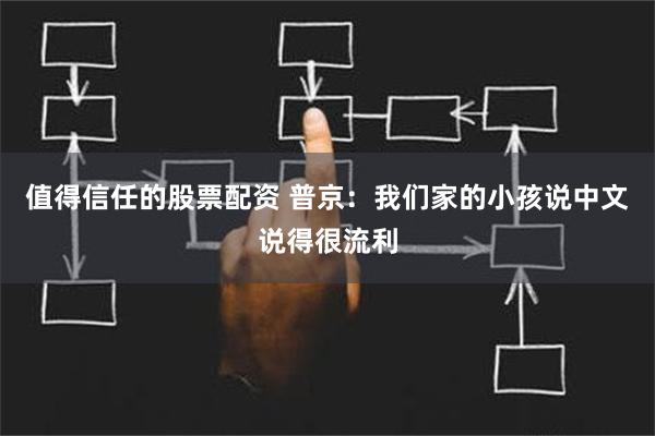 值得信任的股票配资 普京：我们家的小孩说中文说得很流利