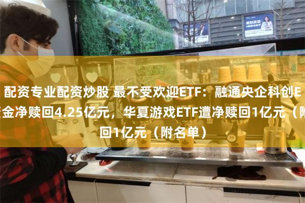 配资专业配资炒股 最不受欢迎ETF：融通央企科创ETF遭资金净赎回4.25亿元，华夏游戏ETF遭净赎回1亿元（附名单）