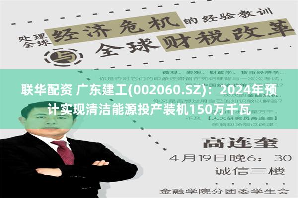 联华配资 广东建工(002060.SZ)：2024年预计实现清洁能源投产装机150万千瓦