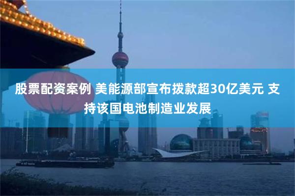 股票配资案例 美能源部宣布拨款超30亿美元 支持该国电池制造业发展