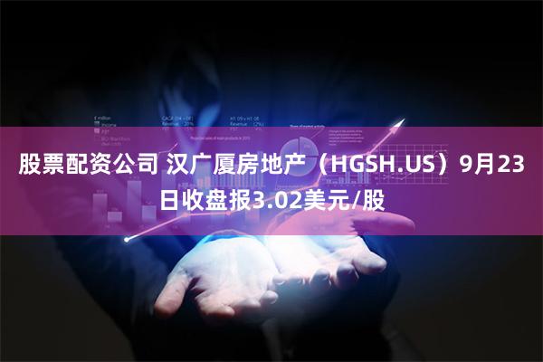 股票配资公司 汉广厦房地产（HGSH.US）9月23日收盘报3.02美元/股