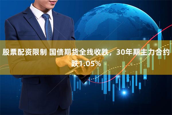 股票配资限制 国债期货全线收跌，30年期主力合约跌1.05%