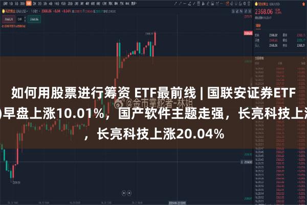 如何用股票进行筹资 ETF最前线 | 国联安证券ETF(159848)早盘上涨10.01%，国产软件主题走强，长亮科技上涨20.04%