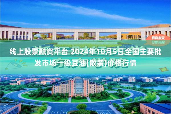 线上股票融资平台 2024年10月5日全国主要批发市场一级豆油(散装)价格行情