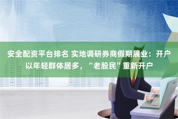 安全配资平台排名 实地调研券商假期展业：开户以年轻群体居多，“老股民”重新开户