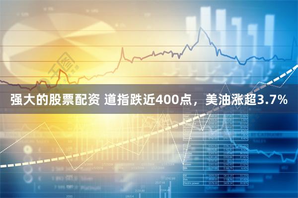 强大的股票配资 道指跌近400点，美油涨超3.7%