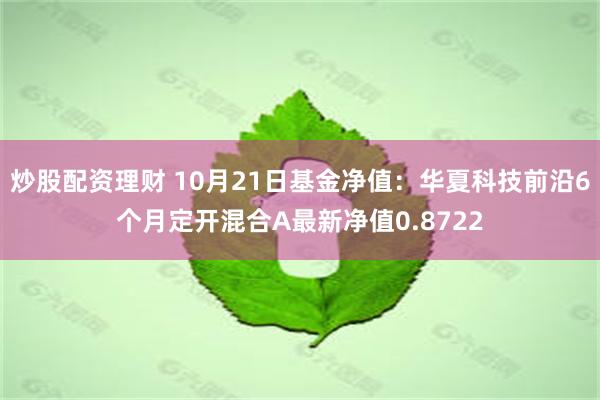 炒股配资理财 10月21日基金净值：华夏科技前沿6个月定开混合A最新净值0.8722