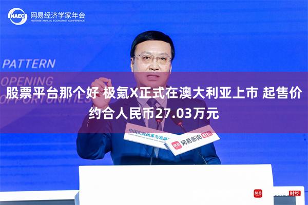 股票平台那个好 极氪X正式在澳大利亚上市 起售价约合人民币27.03万元