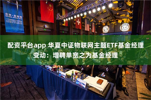 配资平台app 华夏中证物联网主题ETF基金经理变动：增聘单宽之为基金经理