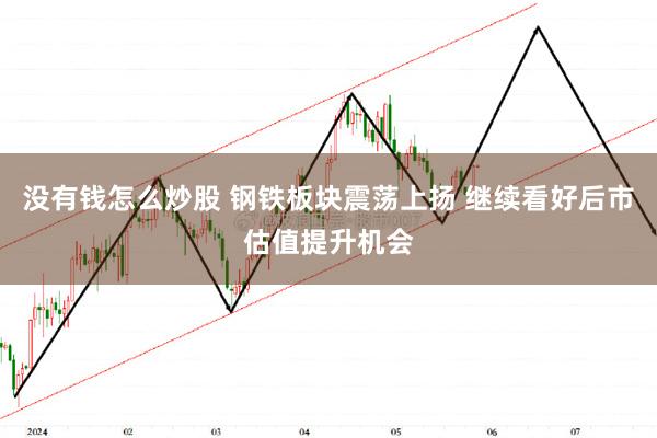 没有钱怎么炒股 钢铁板块震荡上扬 继续看好后市估值提升机会