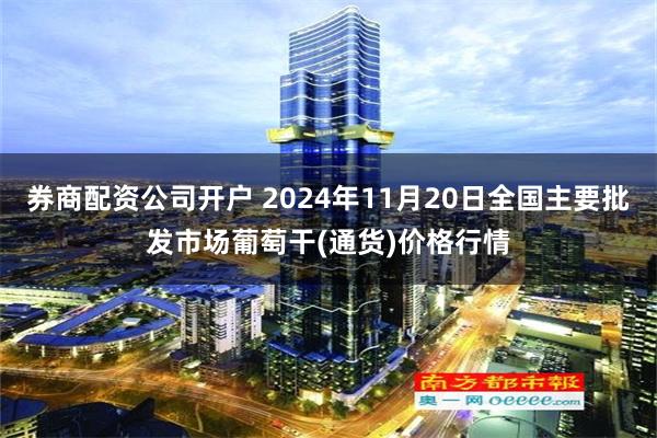 券商配资公司开户 2024年11月20日全国主要批发市场葡萄干(通货)价格行情