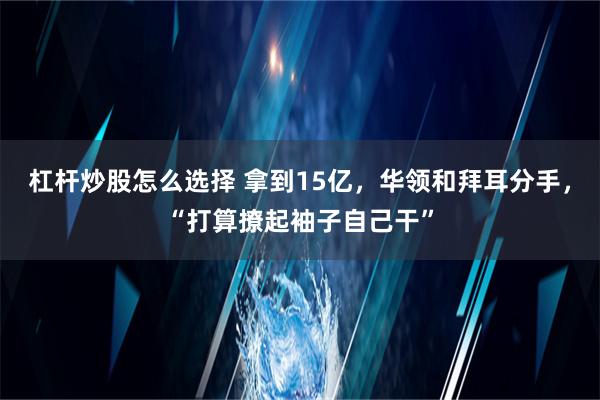 杠杆炒股怎么选择 拿到15亿，华领和拜耳分手，“打算撩起袖子自己干”