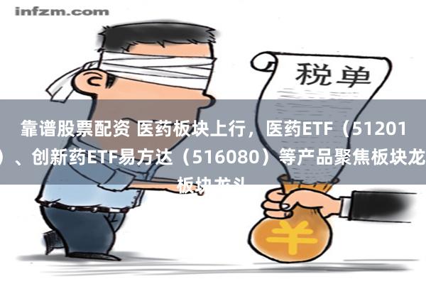 靠谱股票配资 医药板块上行，医药ETF（512010）、创新药ETF易方达（516080）等产品聚焦板块龙头