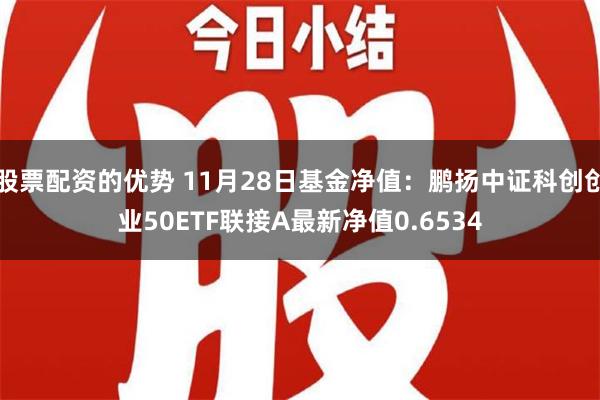 股票配资的优势 11月28日基金净值：鹏扬中证科创创业50ETF联接A最新净值0.6534