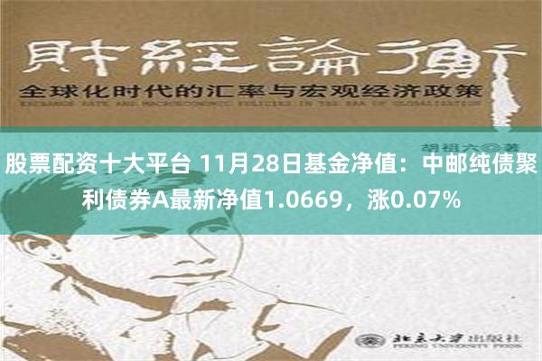 股票配资十大平台 11月28日基金净值：中邮纯债聚利债券A最新净值1.0669，涨0.07%