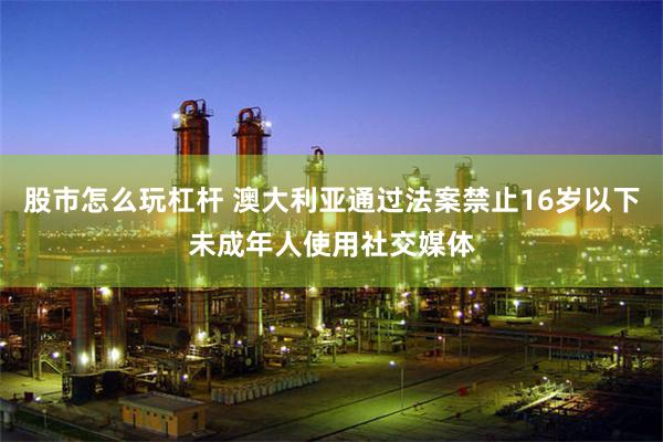 股市怎么玩杠杆 澳大利亚通过法案禁止16岁以下未成年人使用社交媒体