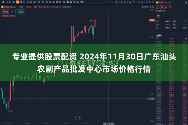 专业提供股票配资 2024年11月30日广东汕头农副产品批发中心市场价格行情