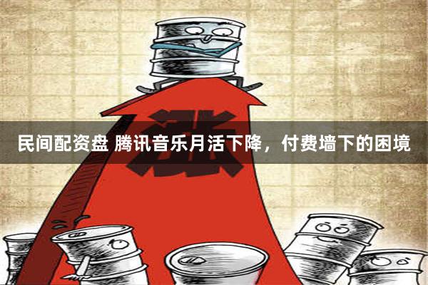 民间配资盘 腾讯音乐月活下降，付费墙下的困境