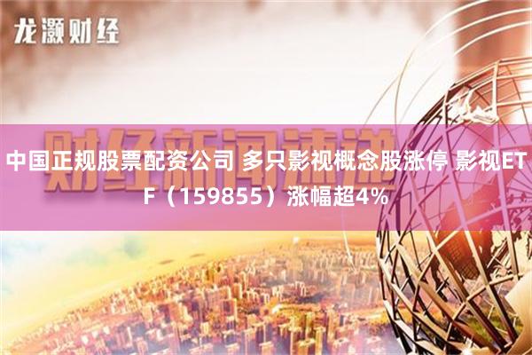 中国正规股票配资公司 多只影视概念股涨停 影视ETF（159855）涨幅超4%