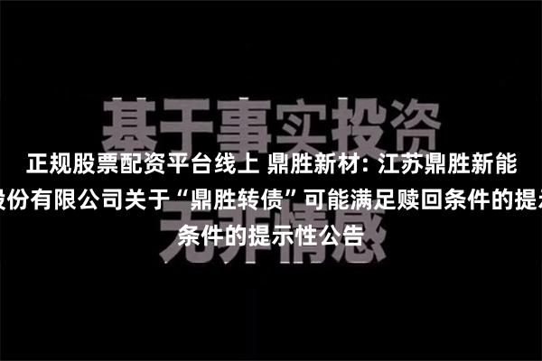 正规股票配资平台线上 鼎胜新材: 江苏鼎胜新能源材料股份有限公司关于“鼎胜转债”可能满足赎回条件的提示性公告