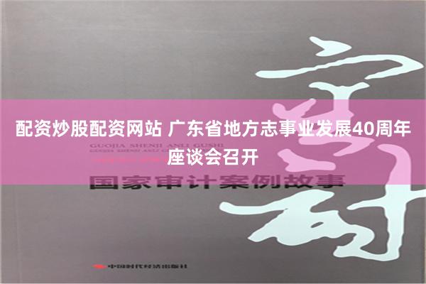 配资炒股配资网站 广东省地方志事业发展40周年座谈会召开