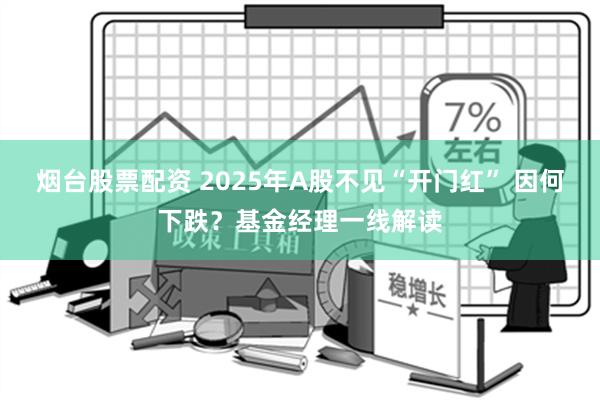 烟台股票配资 2025年A股不见“开门红” 因何下跌？基金经理一线解读