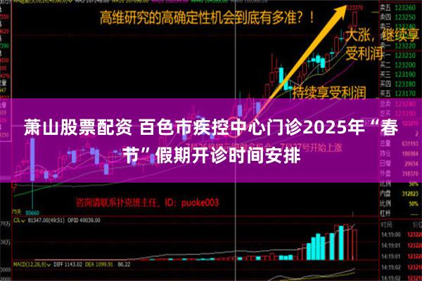 萧山股票配资 百色市疾控中心门诊2025年“春节”假期开诊时间安排