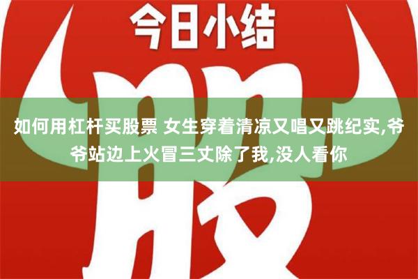 如何用杠杆买股票 女生穿着清凉又唱又跳纪实,爷爷站边上火冒三丈除了我,没人看你