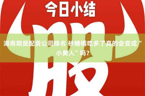 湖南期货配资公司排名 砂糖橘吃多了真的会变成“小黄人”吗？