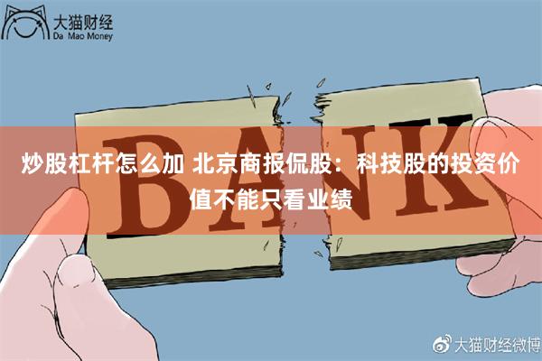 炒股杠杆怎么加 北京商报侃股：科技股的投资价值不能只看业绩